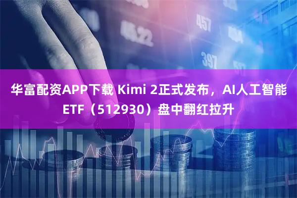 华富配资APP下载 Kimi 2正式发布，AI人工智能ETF（512930）盘中翻红拉升