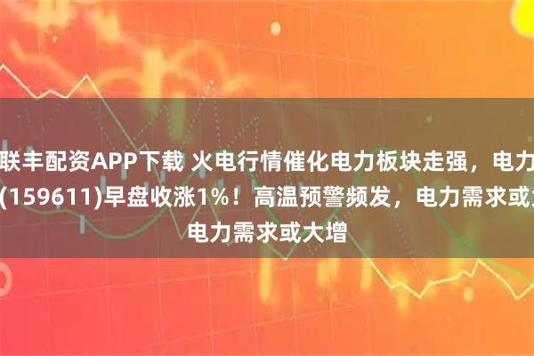 联丰配资APP下载 火电行情催化电力板块走强，电力ETF(159611)早盘收涨1%！高温预警频发，电力需求或大增