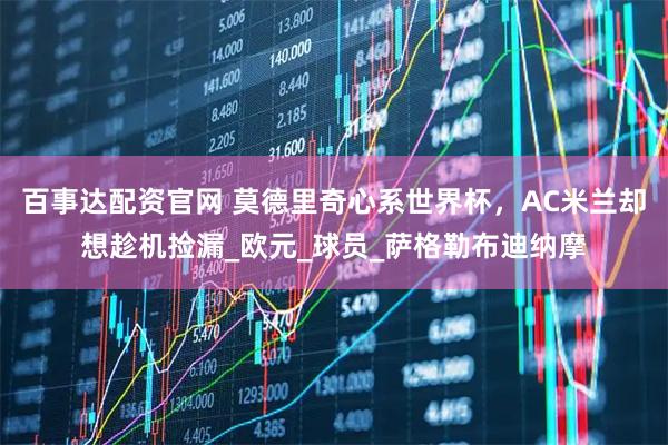 百事达配资官网 莫德里奇心系世界杯，AC米兰却想趁机捡漏_欧元_球员_萨格勒布迪纳摩