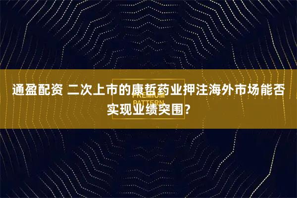通盈配资 二次上市的康哲药业押注海外市场能否实现业绩突围？