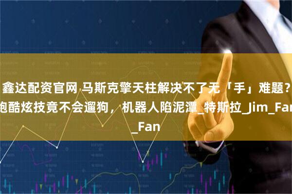 鑫达配资官网 马斯克擎天柱解决不了无「手」难题?跑酷炫技竟不会遛狗,机器人陷泥潭_特斯拉_Jim_Fan