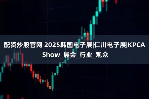 配资炒股官网 2025韩国电子展|仁川电子展|KPCA Show_展会_行业_观众