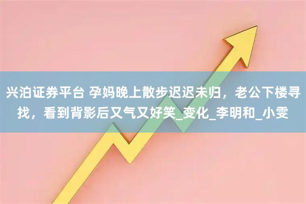 兴泊证券平台 孕妈晚上散步迟迟未归，老公下楼寻找，看到背影后又气又好笑_变化_李明和_小雯