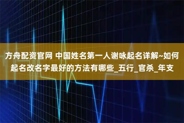 方舟配资官网 中国姓名第一人谢咏起名详解~如何起名改名字最好的方法有哪些_五行_官杀_年支