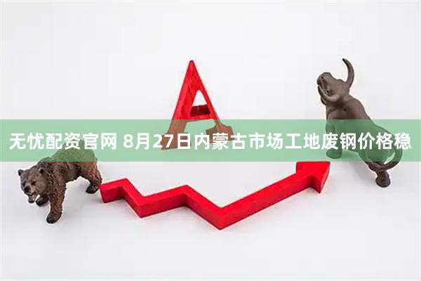 无忧配资官网 8月27日内蒙古市场工地废钢价格稳