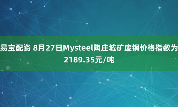 易宝配资 8月27日Mysteel陶庄城矿废钢价格指数为2189.35元/吨