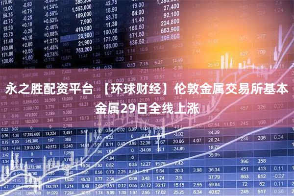 永之胜配资平台 【环球财经】伦敦金属交易所基本金属29日全线上涨