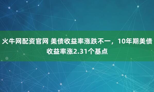 火牛网配资官网 美债收益率涨跌不一，10年期美债收益率涨2.31个基点