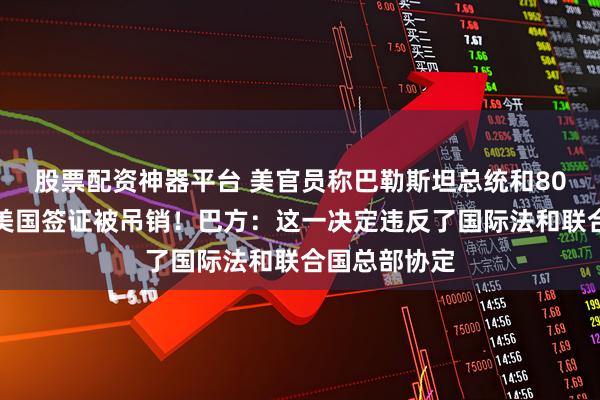 股票配资神器平台 美官员称巴勒斯坦总统和80名巴方官员美国签证被吊销！巴方：这一决定违反了国际法和联合国总部协定