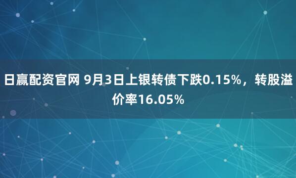 日赢配资官网 9月3日上银转债下跌0.15%，转股溢价率16.05%