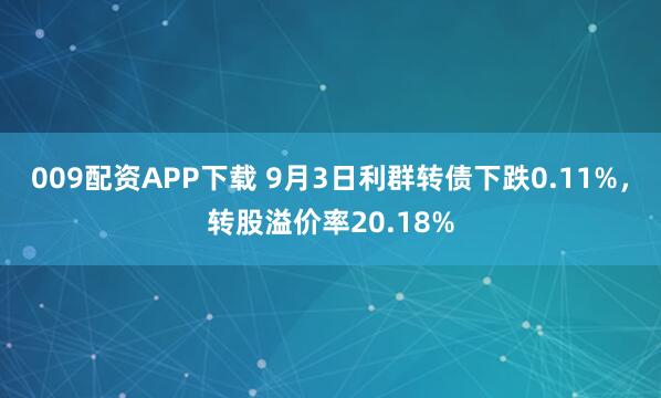 009配资APP下载 9月3日利群转债下跌0.11%，转股溢价率20.18%