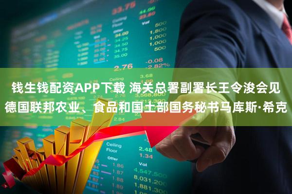 钱生钱配资APP下载 海关总署副署长王令浚会见德国联邦农业、食品和国土部国务秘书马库斯·希克