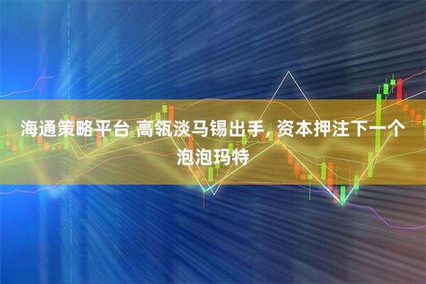 海通策略平台 高瓴淡马锡出手, 资本押注下一个泡泡玛特