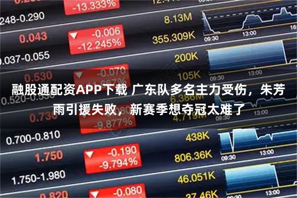 融股通配资APP下载 广东队多名主力受伤，朱芳雨引援失败，新赛季想夺冠太难了