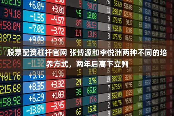 股票配资杠杆官网 张博源和李悦洲两种不同的培养方式，两年后高下立判