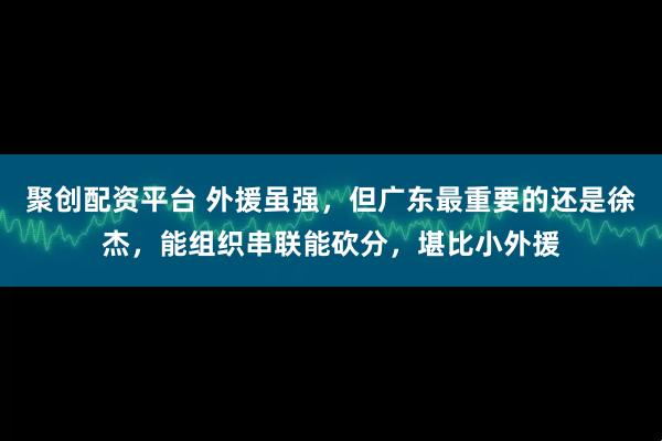 聚创配资平台 外援虽强，但广东最重要的还是徐杰，能组织串联能砍分，堪比小外援